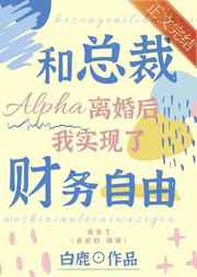 和总裁alpha离婚后我实现了财务自由 免费阅读白鹿109